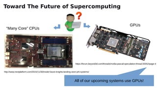 http://www.nextplatform.com/2015/11/30/inside-future-knights-landing-xeon-phi-systems/
https://forum.beyond3d.com/threads/nvidia-pascal-speculation-thread.55552/page-4
“Many Core” CPUs
GPUs
All of our upcoming systems use GPUs!
Toward The Future of Supercomputing
 