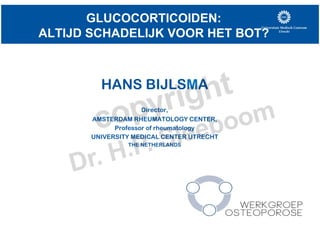 GLUCOCORTICOIDEN:
ALTIJD SCHADELIJK VOOR HET BOT?
HANS BIJLSMA
Director,
AMSTERDAM RHEUMATOLOGY CENTER,
Professor of rheumatology
UNIVERSITY MEDICAL CENTER UTRECHT
THE NETHERLANDS
 