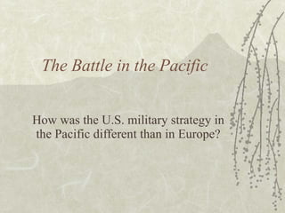 The Battle in the Pacific How was the U.S. military strategy in the Pacific different than in Europe? 