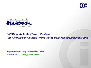 Report Period:  July – December, 2008 CIC Contact:  [email_address]   IWOM watch Half Year Review - An Overview of Chinese IWOM trends from July to December, 2008 