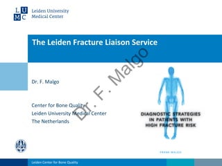 The Leiden Fracture Liaison Service
Dr. F. Malgo
Center for Bone Quality
Leiden University Medical Center
The Netherlands
Leiden Center for Bone Quality
D
r.F.M
algo
 