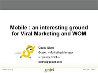 Mobile : an interesting ground for Viral Marketing and WOM Cédric Giorgi Goojet  - Marketing Manager « Speedy Chick »  [email_address] 