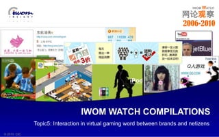 IWOMWATCH 网论观察 2006-2010 IWOM WATCH COMPILATIONS Topic5: Interaction in virtual gaming word between brands and netizens © 2010  CIC 