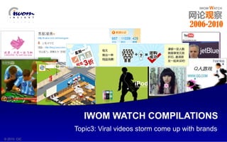 IWOM WATCH 2006 - 2010© 2010 CIC IWOM WATCH
IWOM WATCH
网论观察
Topic3: Viral videos storm come up with brands
IWOM WATCH COMPILATIONS
© 2010 CIC
2006-2010
 