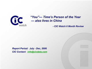 “You”— Time’s Person of the Year
                 — also lives in China
                                  - CIC Watch 6 Month Review




Report Period: July - Dec, 2006
CIC Contact: info@cicdata.com
 
