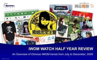 IWOM WATCH
                                                                 下半
                                                             网论观察 2009
                                                                    年




                         IWOM WATCH HALF YEAR REVIEW
             An Overview of Chinese IWOM trends from July to December, 2009
IWOM WATCH
© 2010 CIC                       ISSUE 07-12/2009                    IWOM WATCH
 