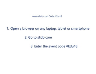 www.slido.com Code: Edu18
1. Open a browser on any laptop, tablet or smartphone
2. Go to slido.com
3. Enter the event code #Edu18
 