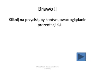 Brawo!!
Kliknij na przycisk, by kontynuować oglądanie
prezentacji 
Wyższa Szkoła Biznesu w Dąbrowie
Górniczej
 
