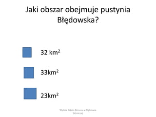 Jaki obszar obejmuje pustynia
Błędowska?
32 km2
33km2
23km2
Wyższa Szkoła Biznesu w Dąbrowie
Górniczej
 