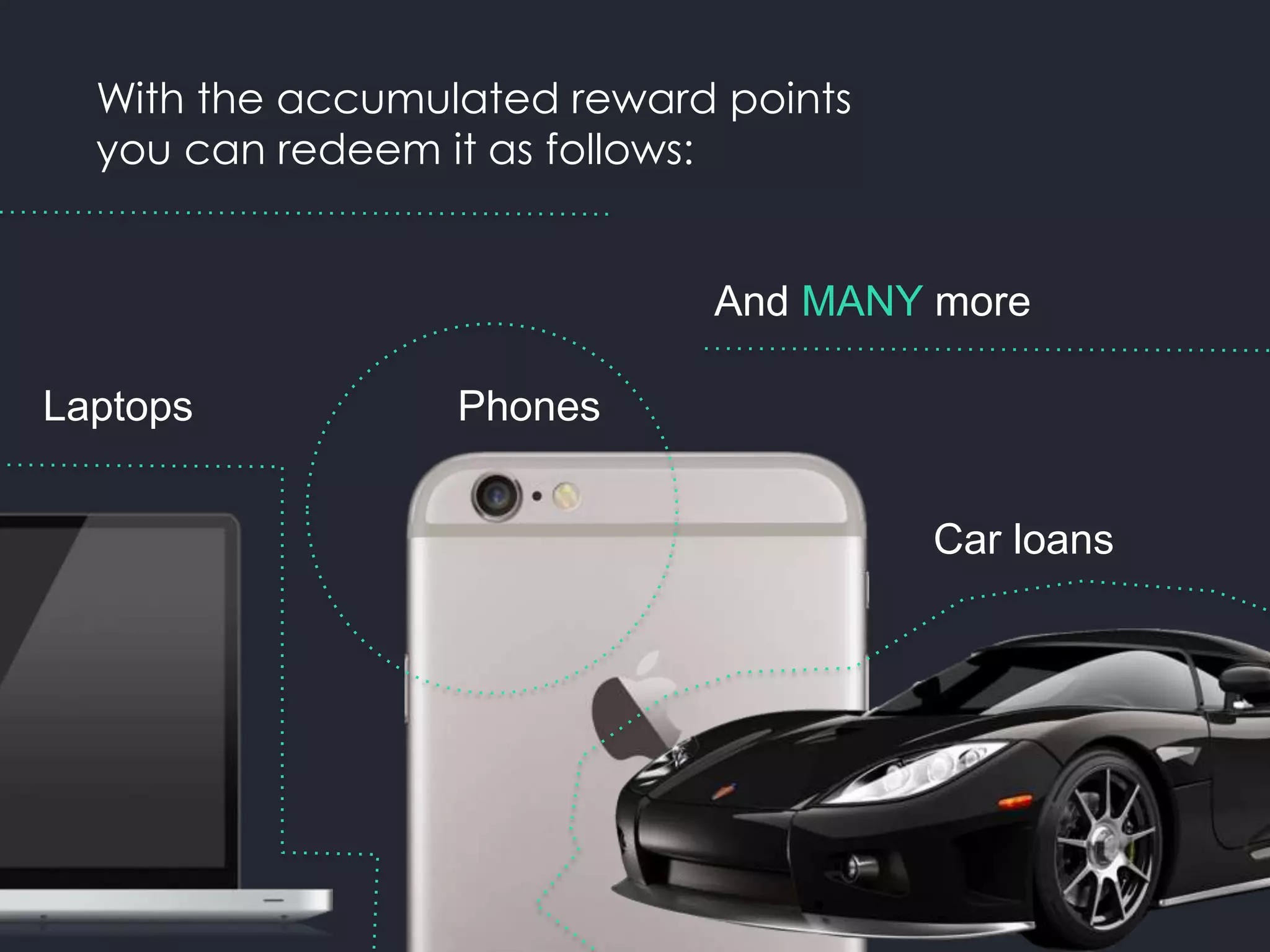 With the accumulated reward points
you can redeem it as follows:
Phones
Car loans
Laptops
And MANY more
 
