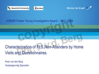 Peter van den Berg
Verpleegkundig Specialist
Characterization of FLS Non-Attenders by Home
Visits and Questionnaires.
by Home Visits
ASBMR Poster Young Investigators Award – IWO 2019
 