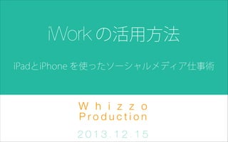 iWork の活用方法
iPadとiPhone を使ったソーシャルメディア仕事術

W h i z z o
Production
2013.12.15

 