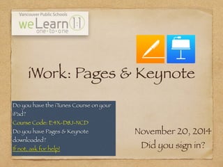 iWork: Pages & Keynote 
Do you have the iTunes Course on your 
iPad? 
Course Code: E4X-D8J-NCD 
Do you have Pages & Keynote 
downloaded? 
If not, ask for help! 
November 20, 2014 
Did you sign in? 
 