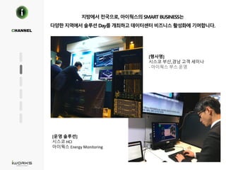 지방에서 전국으로, 아이웍스의 SMART BUSINESS는
다양한 지역에서 솔루션 Day를 개최하고 데이터센터 비즈니스 활성화에 기여합니다.
CHANNEL
[행사명]
시스코 부산,경남 고객 세미나
- 아이웍스 부스 운영
[운영 솔루션]
시스코 HCI
아이웍스 Energy Monitoring
 