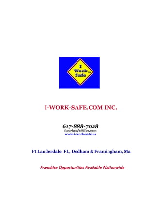 TM




     I-WORK-SAFE.COM INC.


              617-888-7028
               iworksafe@live.com
               www.i-work-safe.us




Ft Lauderdale, FL, Dedham & Framingham, Ma


   Franchise Opportunities Available Nationwide
 
