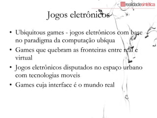 Jogos eletrônicos Ubiquitous games - jogos eletrônicos com base no paradigma da computação ubíqua Games que quebram as fronteiras entre real e virtual Jogos eletrônicos disputados no espaço urbano com tecnologias moveis Games cuja interface é o mundo real 