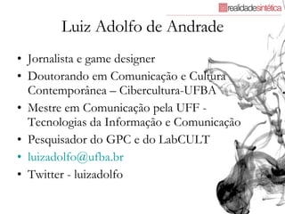 Luiz Adolfo de Andrade Jornalista e game designer Doutorando em Comunicação e Cultura Contemporânea – Cibercultura-UFBA Mestre em Comunicação pela UFF -  Tecnologias da Informação e Comunicação Pesquisador do GPC e do LabCULT [email_address] Twitter - luizadolfo 