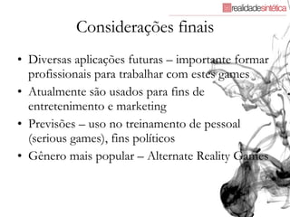 Considerações finais Diversas aplicações futuras – importante formar profissionais para trabalhar com estes games Atualmente são usados para fins de entretenimento e marketing Previsões – uso no treinamento de pessoal (serious games), fins políticos Gênero mais popular – Alternate Reality Games 