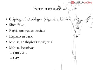 Ferramentas Criptografia/códigos (vigenére, binário, etc) Sites fake Perfis em redes sociais Espaço urbano Mídias analógicas e digitais Mídias locativas QRCodes GPS 