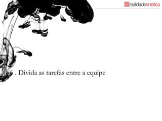 6 . Divida as tarefas entre a equipe 