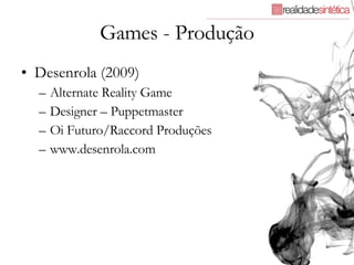 Games - Produção Desenrola (2009) Alternate Reality Game Designer – Puppetmaster Oi Futuro/Raccord Produções www.desenrola.com 