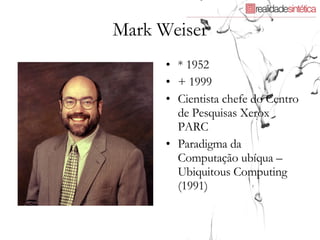 Mark Weiser * 1952  + 1999 Cientista chefe do Centro de Pesquisas Xerox PARC Paradigma da Computação ubíqua –Ubiquitous Computing (1991) 