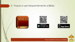 5 - Possuir e usar frequentemente a Bíblia. 
Especialidade: Estudos da Bíblia 
 