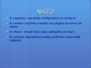 NIKTONIKTO

# -useproxy: usa proxy configurados no config.txt

# -version: imprime a versão dos plugins do banco de
dados

# -vhost+: virtual host ( para cabeçalho do host )

# -verbose: Apresenta a saída conforme o scan está
rodando
 