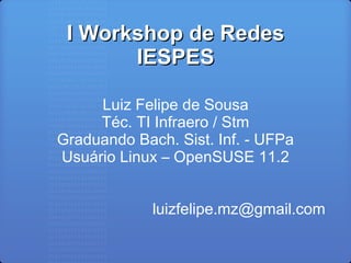 I Workshop de RedesI Workshop de Redes
IESPESIESPES
Luiz Felipe de Sousa
Téc. TI Infraero / Stm
Graduando Bach. Sist. Inf. - UFPa
Usuário Linux – OpenSUSE 11.2
luizfelipe.mz@gmail.com
 
