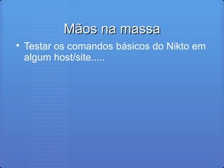 Mãos na massaMãos na massa

Testar os comandos básicos do Nikto em
algum host/site.....
 