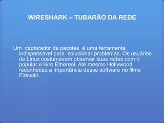 WIRESHARK – TUBARÃO DA REDE
Um capturador de pacotes é uma ferramenta
indispensável para solucionar problemas. Os usuários
de Linux costumavam observar suas redes com o
popular e livre Ethereal. Até mesmo Hollywood
reconheceu a importância desse software no ﬁlme
Firewall.
 