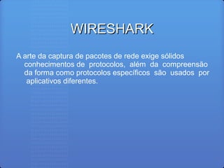 WIRESHARKWIRESHARK
A arte da captura de pacotes de rede exige sólidos
conhecimentos de protocolos, além da compreensão
da forma como protocolos específicos são usados por
aplicativos diferentes.
 