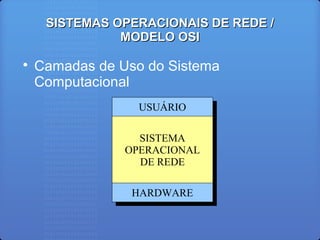 SISTEMAS OPERACIONAIS DE REDE /SISTEMAS OPERACIONAIS DE REDE /
MODELO OSIMODELO OSI

Camadas de Uso do Sistema
Computacional
USUÁRIOUSUÁRIO
SISTEMA
OPERACIONAL
DE REDE
SISTEMA
OPERACIONAL
DE REDE
HARDWAREHARDWARE
 