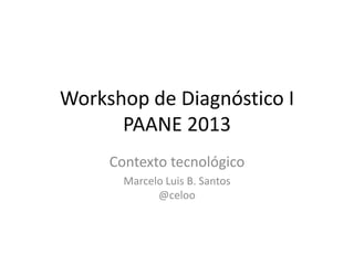 Workshop de Diagnóstico I
PAANE 2013
Contexto tecnológico
Marcelo Luis B. Santos
@celoo
 