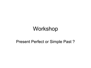 Workshop
Present Perfect or Simple Past ?
 