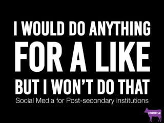 I would do anything
for a like
but I won’t do thatSocial Media for Post-secondary institutions
 