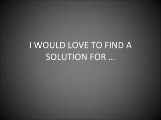 I WOULD LOVE TO FIND A
SOLUTION FOR …

 