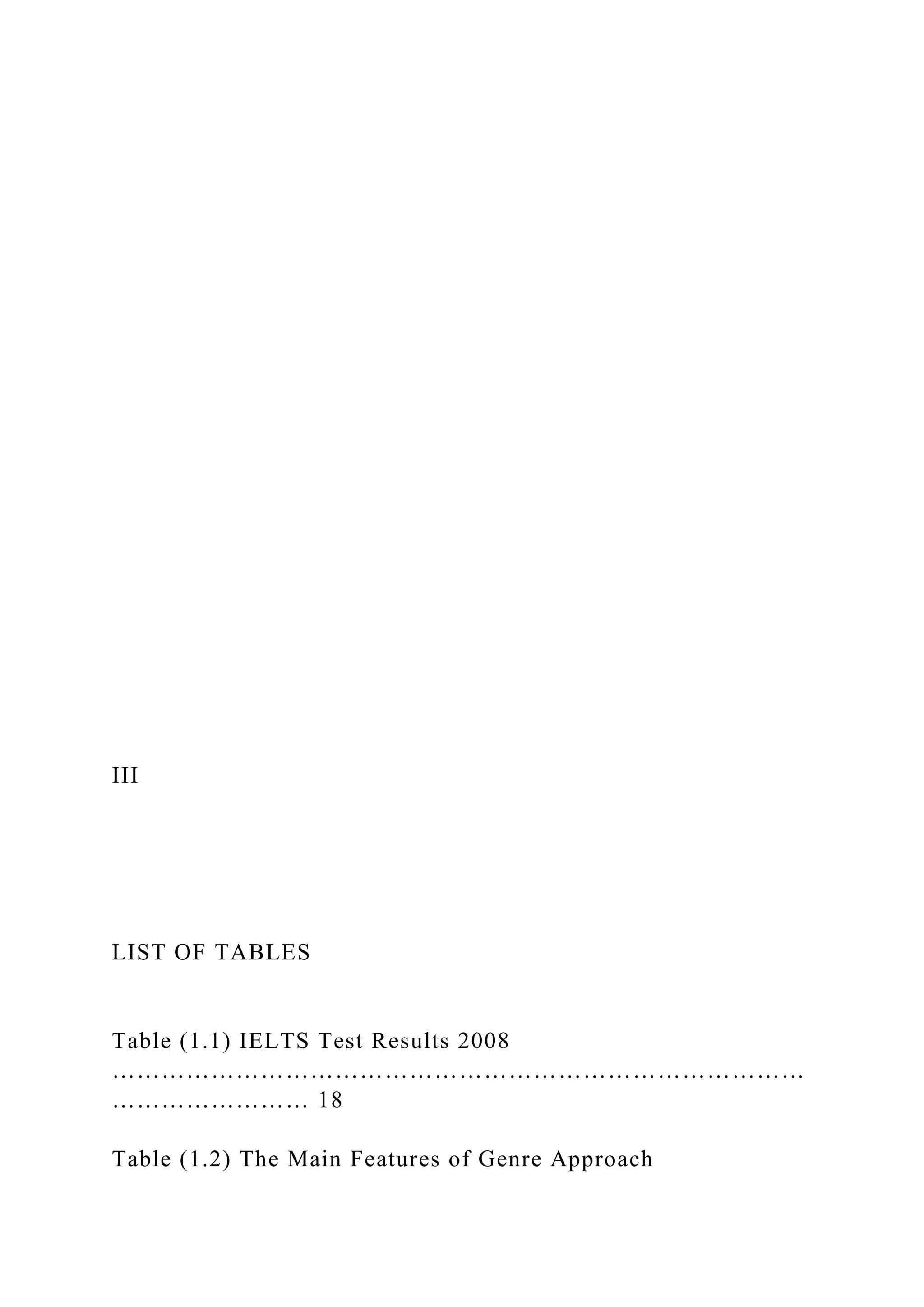 III
LIST OF TABLES
Table (1.1) IELTS Test Results 2008
…………………………………………………………………………
…………………… 18
Table (1.2) The Main Features of Genre Approach
 