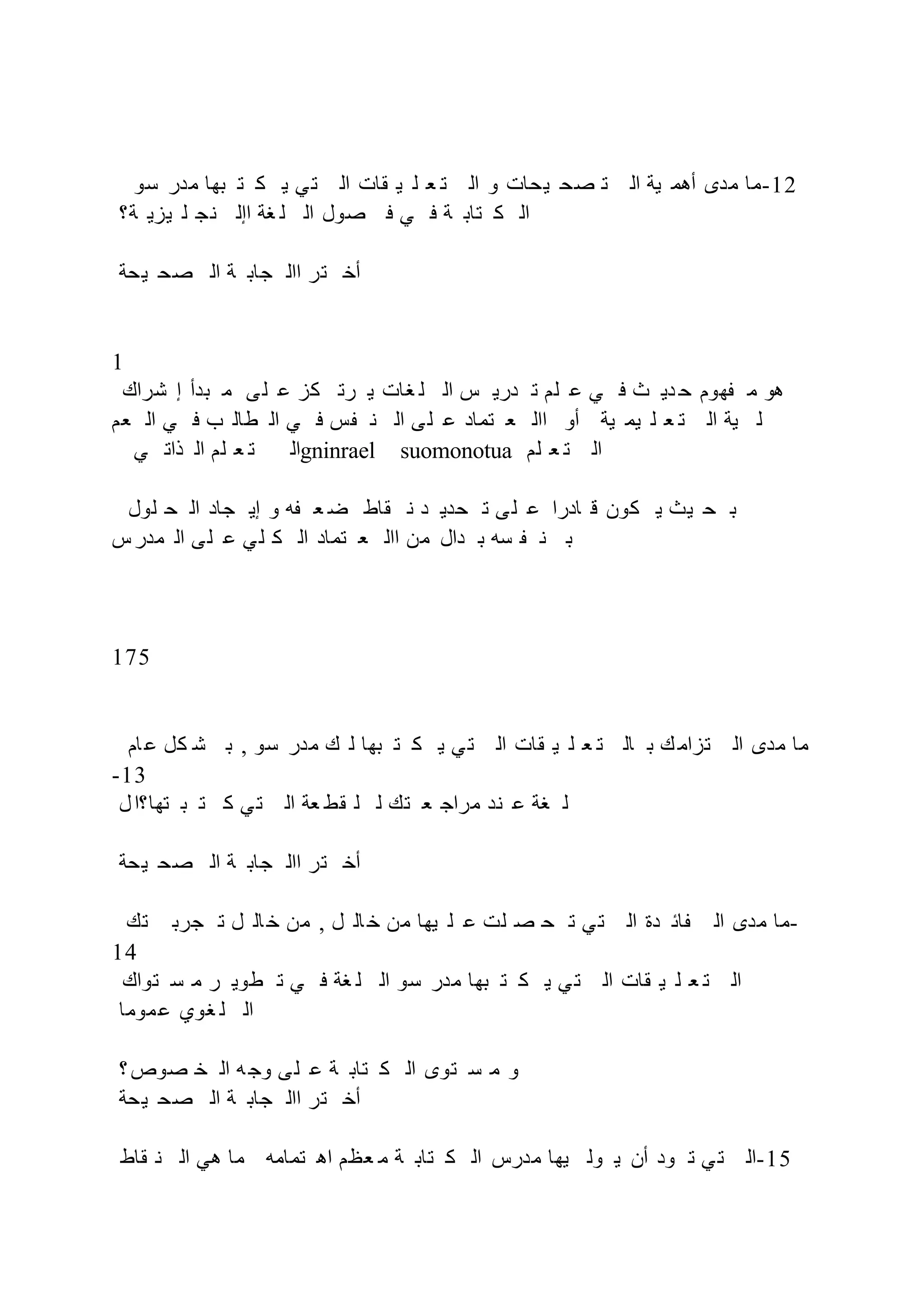 ‫سو‬ ‫مدر‬ ‫بها‬ ‫ت‬ ‫ك‬ ‫ي‬ ‫ي‬‫ت‬ ‫ال‬ ‫قات‬ ‫ي‬ ‫ل‬ ‫ع‬ ‫ت‬ ‫ال‬ ‫و‬ ‫يحات‬ ‫صح‬ ‫ت‬ ‫ال‬ ‫ية‬ ‫أهم‬ ‫مدى‬ ‫ما‬-12
‫ة؟‬ ‫يزي‬ ‫ل‬ ‫نج‬ ‫اإل‬ ‫غة‬ ‫ل‬ ‫ال‬ ‫صول‬ ‫ف‬ ‫ي‬ ‫ف‬ ‫ة‬ ‫تاب‬ ‫ك‬ ‫ال‬
‫يحة‬ ‫صح‬ ‫ال‬ ‫ة‬ ‫جاب‬ ‫اال‬ ‫تر‬ ‫أخ‬
1
‫شراك‬ ‫إ‬ ‫بدأ‬ ‫م‬ ‫ى‬‫ل‬ ‫ع‬ ‫كز‬ ‫رت‬ ‫ي‬ ‫غات‬ ‫ل‬ ‫ال‬ ‫س‬ ‫دري‬ ‫ت‬ ‫لم‬ ‫ع‬ ‫ي‬ ‫ف‬ ‫ث‬ ‫دي‬ ‫ح‬ ‫هوم‬ ‫م‬ ‫هو‬
‫عم‬ ‫ال‬ ‫ي‬ ‫ف‬ ‫ب‬ ‫طال‬ ‫ال‬ ‫ي‬ ‫ف‬ ‫س‬ ‫ن‬ ‫ال‬ ‫ى‬‫ل‬ ‫ع‬ ‫تماد‬ ‫ع‬ ‫اال‬ ‫أو‬ ‫ية‬ ‫يم‬ ‫ل‬ ‫ع‬ ‫ت‬ ‫ال‬ ‫ية‬ ‫ل‬
‫ي‬ ‫ذات‬ ‫ال‬ ‫لم‬ ‫ع‬ ‫ت‬ ‫ال‬gninrael suomonotua ‫لم‬ ‫ع‬ ‫ت‬ ‫ال‬
‫لول‬ ‫ح‬ ‫ال‬ ‫جاد‬ ‫إي‬ ‫و‬ ‫ه‬ ‫ع‬ ‫ض‬ ‫قاط‬ ‫ن‬ ‫د‬ ‫حدي‬ ‫ت‬ ‫ى‬‫ل‬ ‫ع‬ ‫ادرا‬ ‫ق‬ ‫كون‬ ‫ي‬ ‫يث‬ ‫ح‬ ‫ب‬
‫س‬‫مدر‬ ‫ال‬ ‫ى‬‫ل‬ ‫ع‬ ‫ي‬‫ل‬ ‫ك‬ ‫ال‬ ‫تماد‬ ‫ع‬ ‫اال‬ ‫من‬ ‫دال‬ ‫ب‬ ‫سه‬ ‫ن‬ ‫ب‬
175
‫ام‬‫ع‬ ‫كل‬ ‫ش‬ ‫ب‬ , ‫سو‬ ‫مدر‬ ‫ك‬ ‫ل‬ ‫بها‬ ‫ت‬ ‫ك‬ ‫ي‬ ‫ي‬‫ت‬ ‫ال‬ ‫قات‬ ‫ي‬ ‫ل‬ ‫ع‬ ‫ت‬ ‫ال‬ ‫ب‬ ‫ك‬ ‫تزام‬ ‫ال‬ ‫مدى‬ ‫ما‬
-13
‫ل‬‫تها؟ا‬ ‫ب‬ ‫ت‬ ‫ك‬ ‫ي‬‫ت‬ ‫ال‬ ‫عة‬ ‫قط‬ ‫ل‬ ‫ل‬ ‫تك‬ ‫ع‬ ‫مراج‬ ‫ند‬ ‫ع‬ ‫غة‬ ‫ل‬
‫يحة‬ ‫صح‬ ‫ال‬ ‫ة‬ ‫جاب‬ ‫اال‬ ‫تر‬ ‫أخ‬
‫تك‬ ‫جرب‬ ‫ت‬ ‫ل‬ ‫ال‬‫خ‬ ‫من‬ , ‫ل‬ ‫ال‬ ‫خ‬ ‫من‬ ‫يها‬ ‫ل‬ ‫ع‬ ‫لت‬ ‫ص‬ ‫ح‬ ‫ت‬ ‫ي‬‫ت‬ ‫ال‬ ‫دة‬ ‫ائ‬ ‫ال‬ ‫مدى‬ ‫ما‬-
14
‫تواك‬ ‫س‬ ‫م‬ ‫ر‬ ‫طوي‬ ‫ت‬ ‫ي‬ ‫ف‬ ‫غة‬ ‫ل‬ ‫ال‬ ‫سو‬ ‫مدر‬ ‫بها‬ ‫ت‬ ‫ك‬ ‫ي‬ ‫ي‬‫ت‬ ‫ال‬ ‫قات‬ ‫ي‬ ‫ل‬ ‫ع‬ ‫ت‬ ‫ال‬
‫موما‬‫ع‬ ‫غوي‬ ‫ل‬ ‫ال‬
‫؟‬‫صوص‬ ‫خ‬ ‫ال‬ ‫ه‬‫وج‬ ‫ى‬‫ل‬ ‫ع‬ ‫ة‬ ‫تاب‬ ‫ك‬ ‫ال‬ ‫توى‬ ‫س‬ ‫م‬ ‫و‬
‫يحة‬ ‫صح‬ ‫ال‬ ‫ة‬ ‫جاب‬ ‫اال‬ ‫تر‬ ‫أخ‬
‫قاط‬ ‫ن‬ ‫ال‬ ‫هي‬ ‫ما‬ ‫تمامه‬ ‫اه‬ ‫عظم‬ ‫م‬ ‫ة‬ ‫تاب‬ ‫ك‬ ‫ال‬ ‫مدرس‬ ‫يها‬ ‫ول‬ ‫ي‬ ‫أن‬ ‫ود‬ ‫ت‬ ‫ي‬‫ت‬ ‫ال‬-15
 