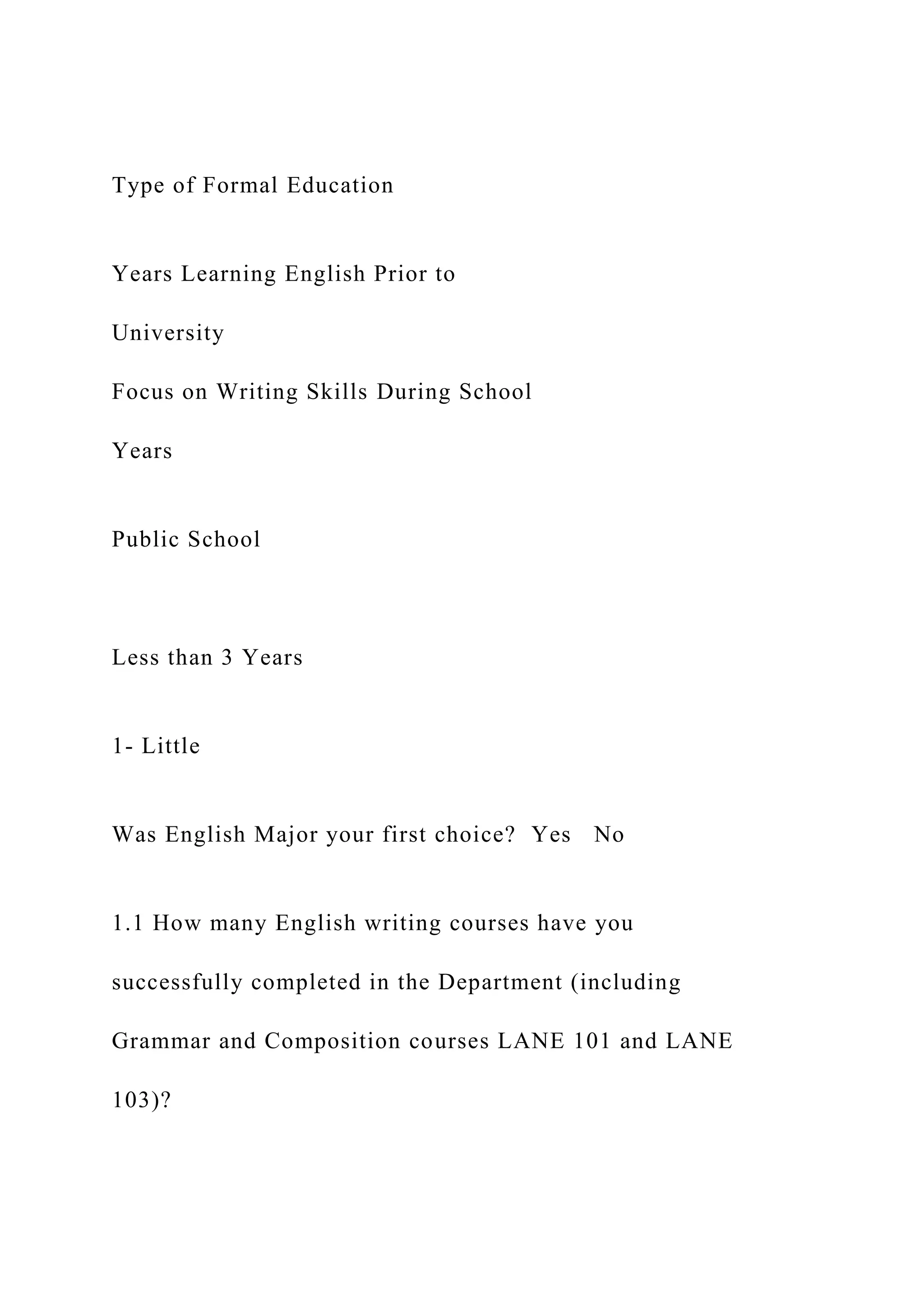 Type of Formal Education
Years Learning English Prior to
University
Focus on Writing Skills During School
Years
Public School
Less than 3 Years
1- Little
Was English Major your first choice? Yes No
1.1 How many English writing courses have you
successfully completed in the Department (including
Grammar and Composition courses LANE 101 and LANE
103)?
 
