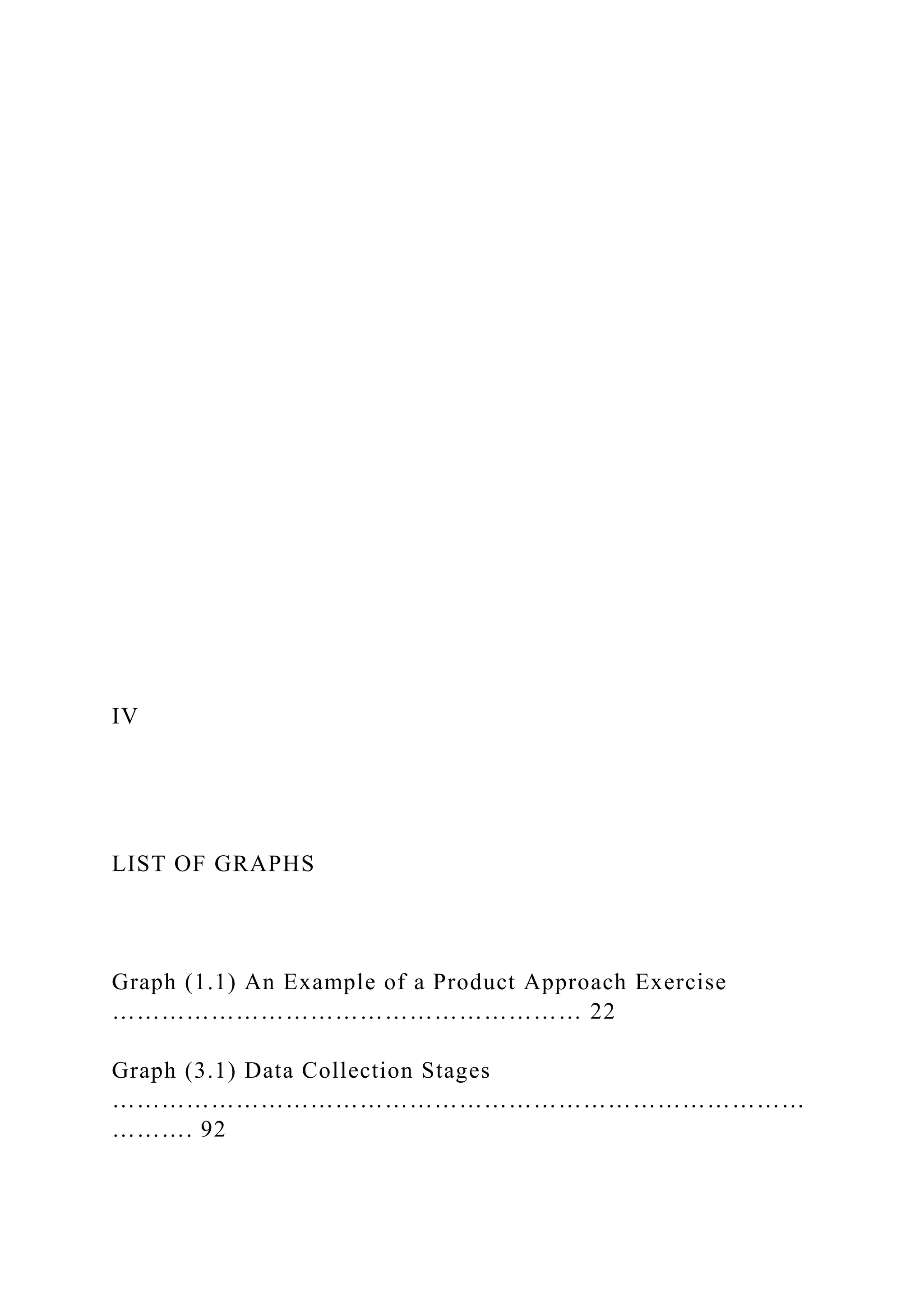 IV
LIST OF GRAPHS
Graph (1.1) An Example of a Product Approach Exercise
………………………………………………… 22
Graph (3.1) Data Collection Stages
…………………………………………………………………………
………. 92
 