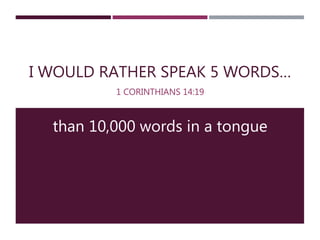 I WOULD RATHER SPEAK 5 WORDS…
1 CORINTHIANS 14:19
than 10,000 words in a tongue
 