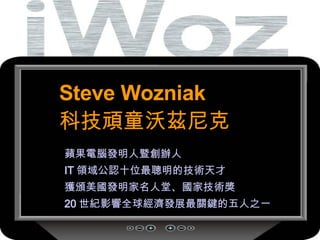 Steve Wozniak 科技頑童沃茲尼克 蘋果電腦發明人暨創辦人 IT 領域公認十位最聰明的技術天才   獲頒美國發明家名人堂、國家技術獎 20 世紀影響全球經濟發展最關鍵的五人之一 