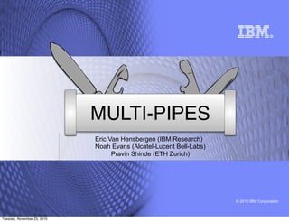 © 2010 IBM Corporation
MULTI-PIPES
Eric Van Hensbergen (IBM Research)
Noah Evans (Alcatel-Lucent Bell-Labs)
Pravin Shinde (ETH Zurich)
Tuesday, November 23, 2010
 