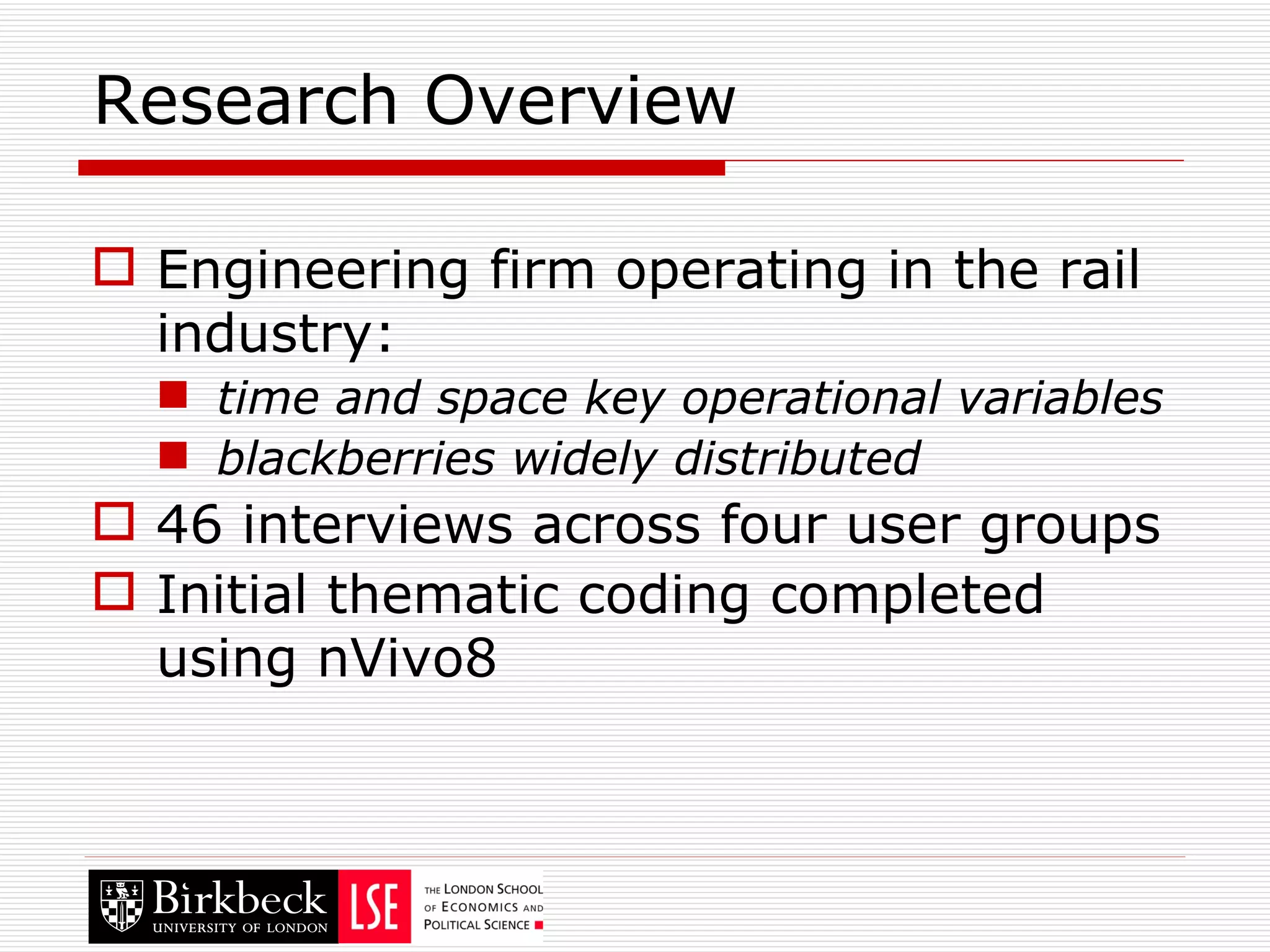 Research Overview Engineering firm operating in the rail industry: time and space key operational variables blackberries widely distributed 46 interviews across four user groups Initial thematic coding completed using nVivo8 