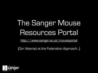 The Sanger Mouse
 Resources Portal
 http://www.sanger.ac.uk/mouseportal

(Our Attempt at the Federation Approach...)
 