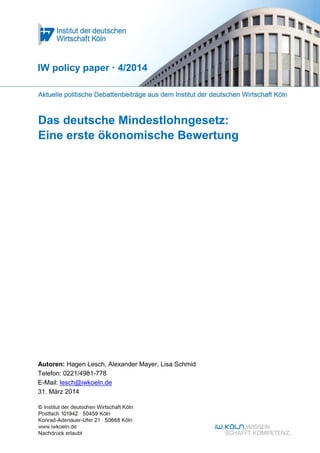 Das deutsche Mindestlohngesetz
Eine erste ökonomische Bewertung
IW policy paper · 4/2014
Autoren: Hagen Lesch / Alexander Mayer / Lisa Schmid
Telefon: 0221/4981-778
E-Mail: lesch@iwkoeln.de
31. März 2014
 