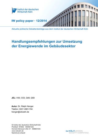 IW policy paper · 12/2014 
Handlungsempfehlungen zur Umsetzung 
der Energiewende im Gebäudesektor 
JEL: H30, O33, Q48, Q58 
Autor: Dr. Ralph Henger 
Telefon: 0221 4981-744 
henger@iwkoeln.de 
 