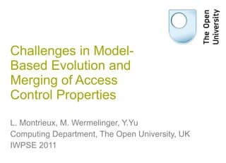 Challenges in Model-Based Evolution and Merging of Access Control Properties L. Montrieux, M. Wermelinger, Y.Yu Computing Department, The Open University, UK IWPSE 2011 