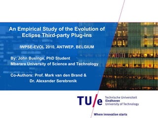 An Empirical Study of the Evolution of
Eclipse Third-party Plug-ins
IWPSE-EVOL 2010, ANTWEP, BELGIUM
By: John Businge, PhD Student
Mbarara University of Science and Technology
Co-Authors: Prof. Mark van den Brand &
Dr. Alexander Serebrenik
 